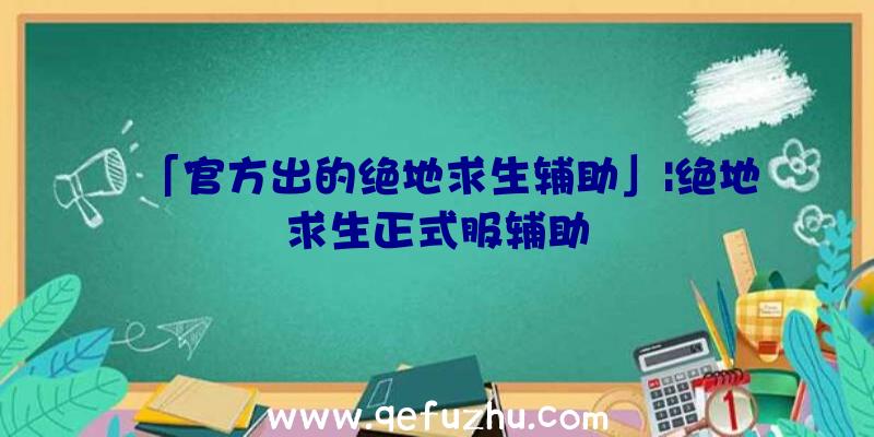 「官方出的绝地求生辅助」|绝地求生正式服辅助